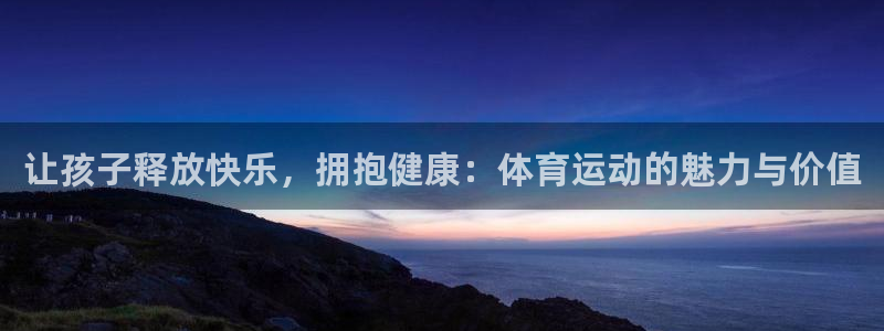必威betway西汉姆联：让孩子释放快乐，拥抱健康：体育运动的魅力与价值