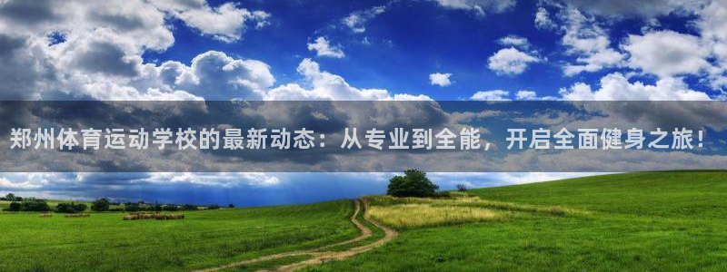 必威betway西汉姆联：郑州体育运动学校的最新动态：从专业到全能，开启全面健身之旅！