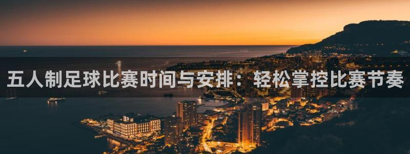 五人制足球比赛时间与安排：轻松掌控比