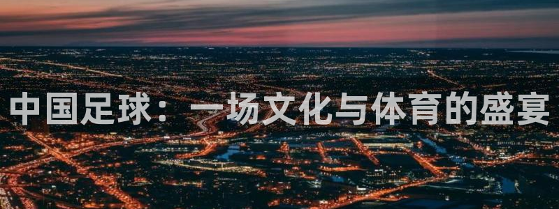 中国足球：一场文化与体育的盛宴