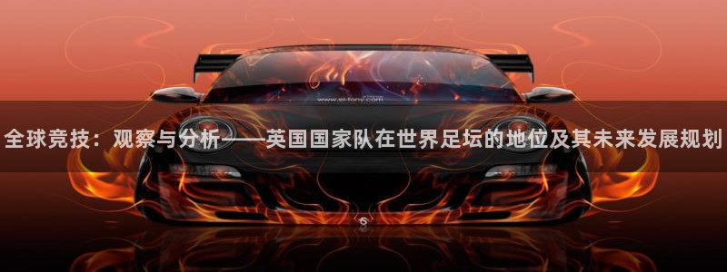 全球竞技：观察与分析——英国国家队在世界足坛的地位及其未来发